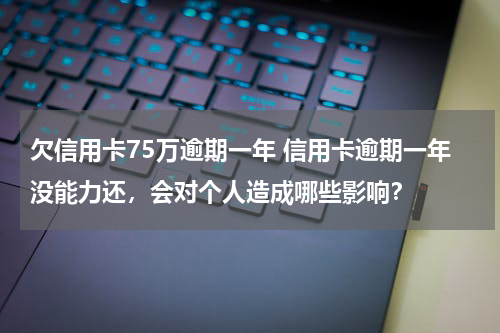欠信用卡75万逾期一年 信用卡逾期一年没能力还，会对个人造成哪些影响？