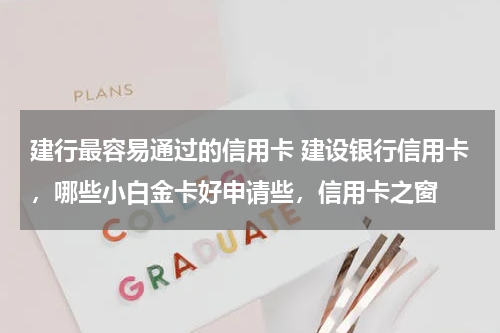 建行最容易通过的信用卡 建设银行信用卡，哪些小白金卡好申请些，信用卡之窗