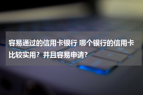 容易通过的信用卡银行 哪个银行的信用卡比较实用？并且容易申请？