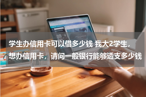 学生办信用卡可以借多少钱 我大2学生，想办信用卡，请问一般银行能够透支多少钱（什么银行能办），多少时间之内还款不要利息，