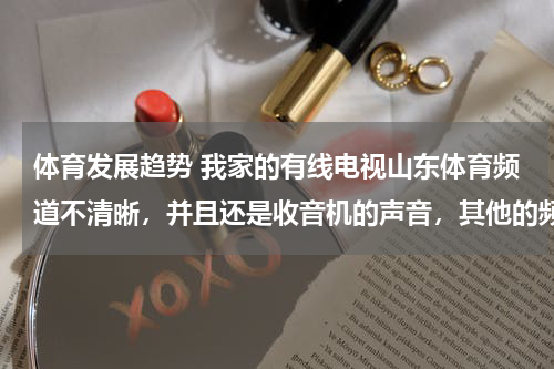 体育发展趋势 我家的有线电视山东体育频道不清晰，并且还是收音机的声音，其他的频道都很好？