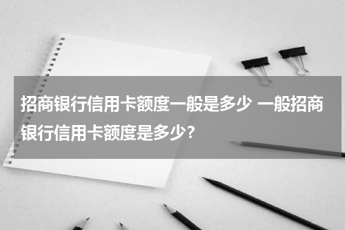 招商银行信用卡额度一般是多少 一般招商银行信用卡额度是多少？