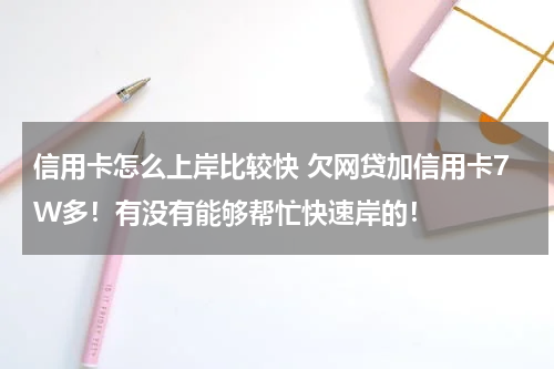 信用卡怎么上岸比较快 欠网贷加信用卡7W多！有没有能够帮忙快速岸的！