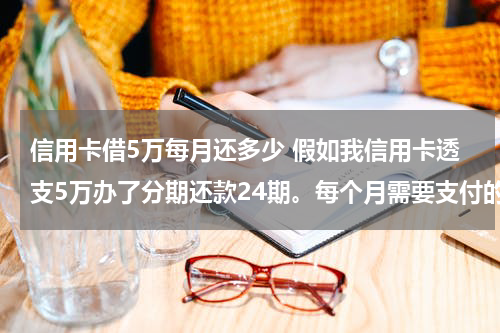 信用卡借5万每月还多少 假如我信用卡透支5万办了分期还款24期。每个月需要支付的手续费是多收？请高手指点！