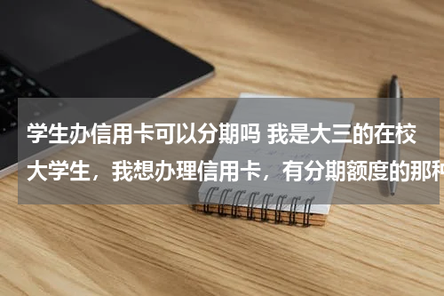 学生办信用卡可以分期吗 我是大三的在校大学生，我想办理信用卡，有分期额度的那种！