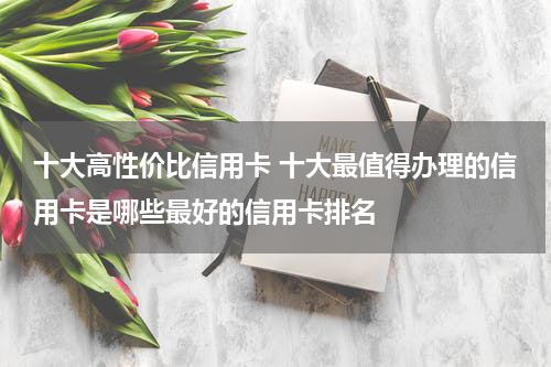 十大高性价比信用卡 十大最值得办理的信用卡是哪些最好的信用卡排名
