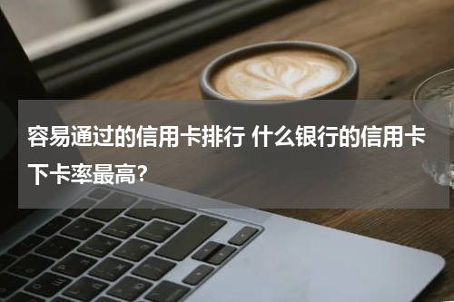 容易通过的信用卡排行 什么银行的信用卡下卡率最高？