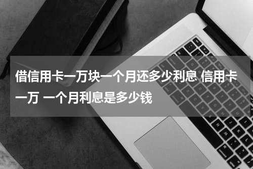 借信用卡一万块一个月还多少利息 信用卡一万 一个月利息是多少钱