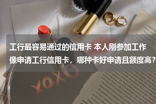 工行最容易通过的信用卡 本人刚参加工作像申请工行信用卡，哪种卡好申请且额度高？需要什么证件吗？