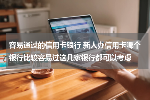 容易通过的信用卡银行 新人办信用卡哪个银行比较容易过这几家银行都可以考虑