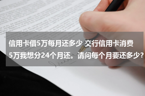 信用卡借5万每月还多少 交行信用卡消费5万我想分24个月还。请问每个月要还多少？每个月最低还款又是多少？