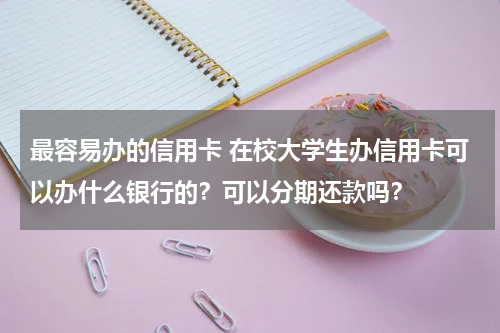 最容易办的信用卡 在校大学生办信用卡可以办什么银行的？可以分期还款吗？