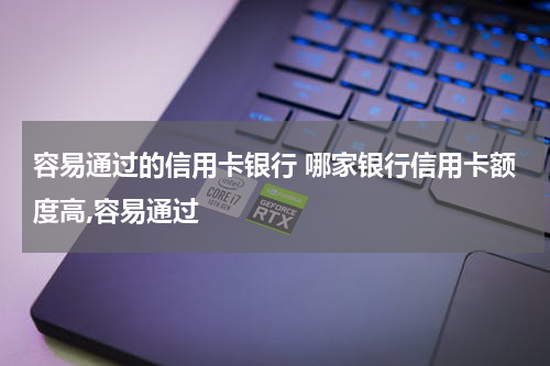容易通过的信用卡银行 哪家银行信用卡额度高,容易通过