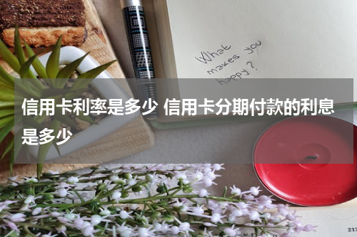 信用卡利率是多少 信用卡分期付款的利息是多少