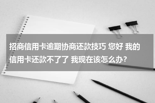 招商信用卡逾期协商还款技巧 您好 我的信用卡还款不了了 我现在该怎么办？