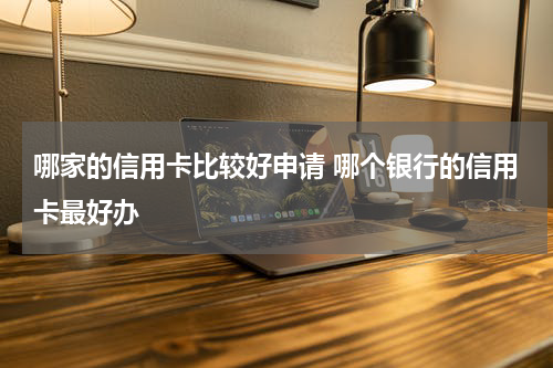哪家的信用卡比较好申请 哪个银行的信用卡最好办