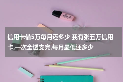信用卡借5万每月还多少 我有张五万信用卡,一次全透支完,每月最低还多少