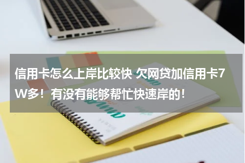 信用卡怎么上岸比较快 欠网贷加信用卡7W多！有没有能够帮忙快速岸的！