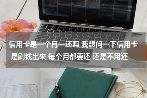 信用卡是一个月一还吗 我想问一下信用卡 是刷钱出来 每个月都要还 还是不用还