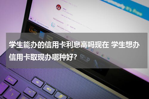 学生能办的信用卡利息高吗现在 学生想办信用卡取现办哪种好？