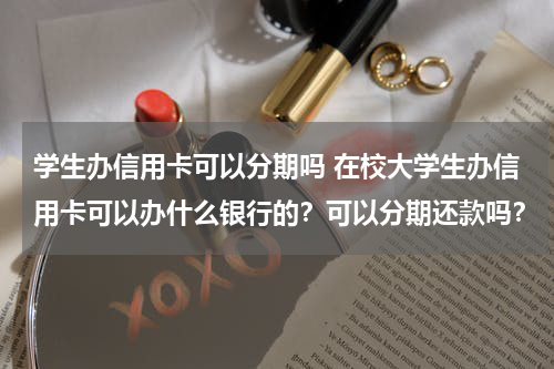 学生办信用卡可以分期吗 在校大学生办信用卡可以办什么银行的？可以分期还款吗？