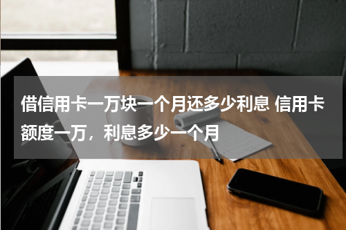 借信用卡一万块一个月还多少利息 信用卡额度一万，利息多少一个月