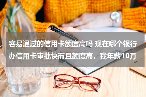 容易通过的信用卡额度高吗 现在哪个银行办信用卡审批快而且额度高，我年薪10万