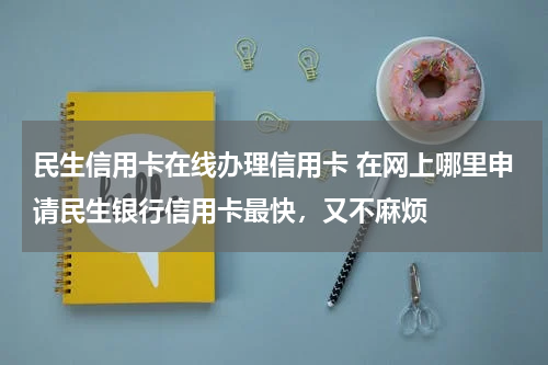 民生信用卡在线办理信用卡 在网上哪里申请民生银行信用卡最快，又不麻烦