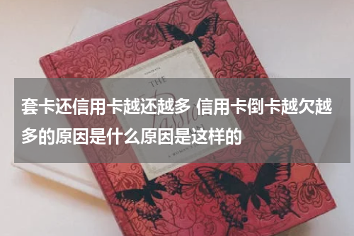 套卡还信用卡越还越多 信用卡倒卡越欠越多的原因是什么原因是这样的
