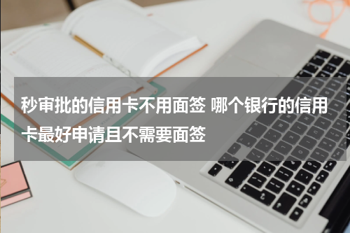 秒审批的信用卡不用面签 哪个银行的信用卡最好申请且不需要面签