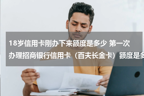 18岁信用卡刚办下来额度是多少 第一次办理招商银行信用卡（百夫长金卡）额度是多少。纯白户刚18周岁？