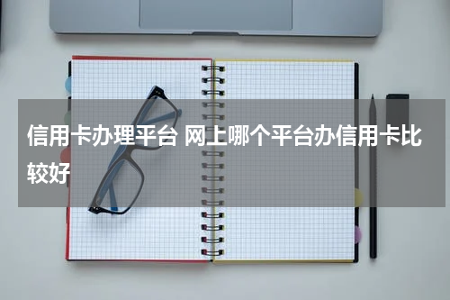 信用卡办理平台 网上哪个平台办信用卡比较好