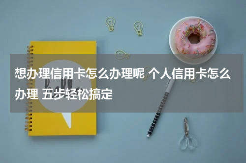 想办理信用卡怎么办理呢 个人信用卡怎么办理 五步轻松搞定