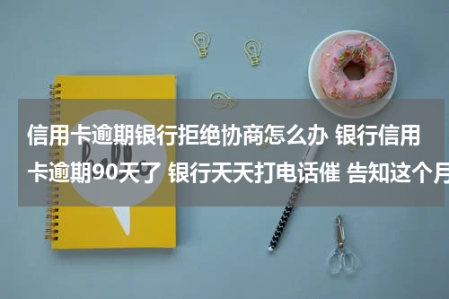 信用卡逾期银行拒绝协商怎么办 银行信用卡逾期90天了 银行天天打电话催 告知这个月15号还清 银行不肯 怎么办？说要起诉我！