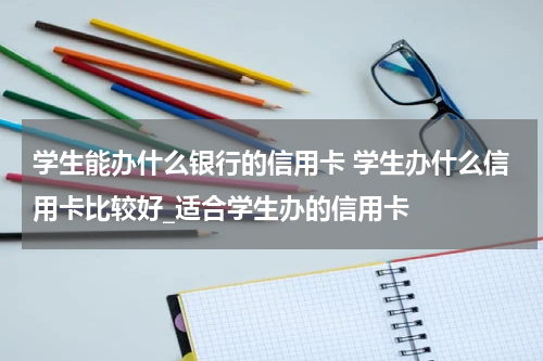学生能办什么银行的信用卡 学生办什么信用卡比较好_适合学生办的信用卡