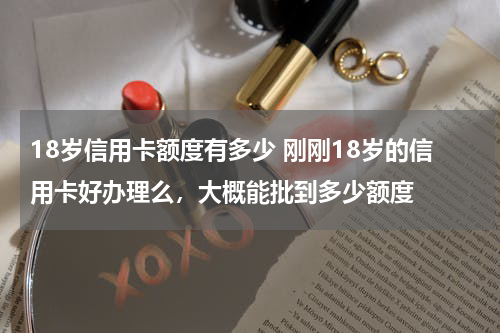 18岁信用卡额度有多少 刚刚18岁的信用卡好办理么，大概能批到多少额度