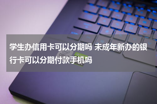 学生办信用卡可以分期吗 未成年新办的银行卡可以分期付款手机吗