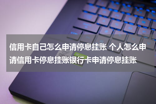 信用卡自己怎么申请停息挂账 个人怎么申请信用卡停息挂账银行卡申请停息挂账