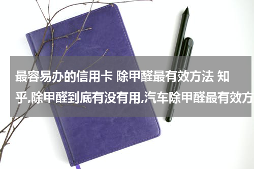最容易办的信用卡 除甲醛最有效方法 知乎,除甲醛到底有没有用,汽车除甲醛最有效方法？