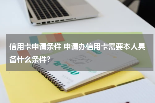 信用卡申请条件 申请办信用卡需要本人具备什么条件？