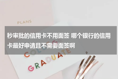 秒审批的信用卡不用面签 哪个银行的信用卡最好申请且不需要面签啊
