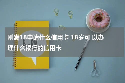 刚满18申请什么信用卡 18岁可 以办理什么银行的信用卡