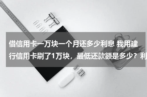 借信用卡一万块一个月还多少利息 我用建行信用卡刷了1万块，最低还款额是多少？利息怎么算？？
