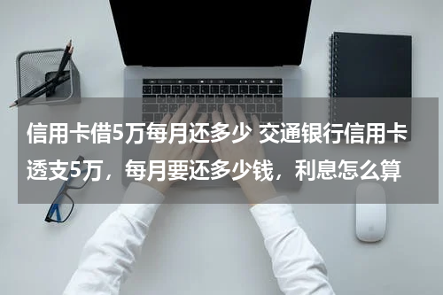 信用卡借5万每月还多少 交通银行信用卡透支5万，每月要还多少钱，利息怎么算
