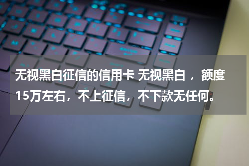 无视黑白征信的信用卡 无视黑白 ，额度15万左右，不上征信，不下款无任何。