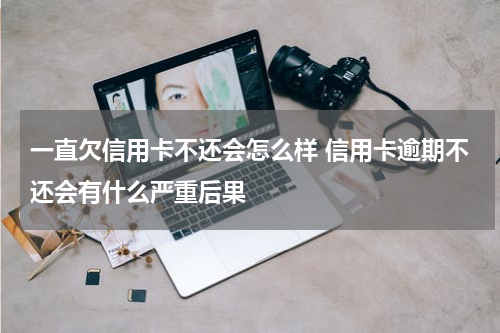 一直欠信用卡不还会怎么样 信用卡逾期不还会有什么严重后果
