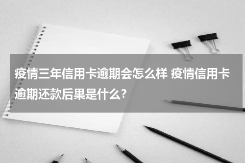 疫情三年信用卡逾期会怎么样 疫情信用卡逾期还款后果是什么？