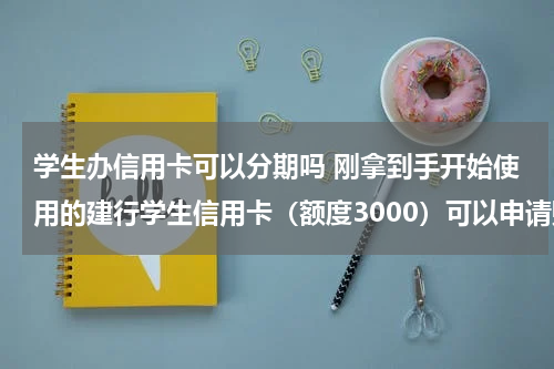 学生办信用卡可以分期吗 刚拿到手开始使用的建行学生信用卡（额度3000）可以申请账单分期吗？