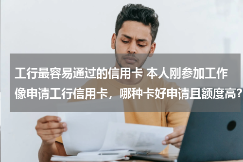 工行最容易通过的信用卡 本人刚参加工作像申请工行信用卡，哪种卡好申请且额度高？需要什么证件吗？