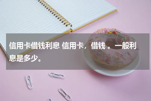 信用卡借钱利息 信用卡，借钱 。一般利息是多少。